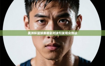 美洲杯篮球赛精彩对决引发观众热议