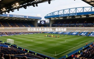 切尔西主场大胜狼队，表现抢眼