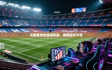 马德里竞技遭遇挑战，成绩起伏不定