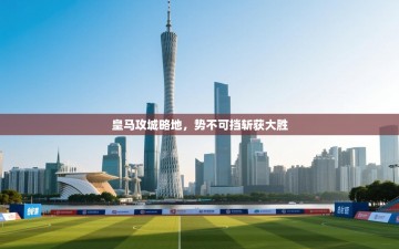 皇马攻城略地，势不可挡斩获大胜